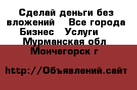 Сделай деньги без вложений. - Все города Бизнес » Услуги   . Мурманская обл.,Мончегорск г.